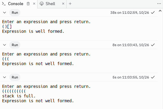 A screenshot of three sample outputs.  
The first has an equal number of opening and closing braces in the correct order and prints well formed.  
The second has only opening braces and prints not well formed.  The third
is a long string of opening braces that returns stack is full and Expression is not well formed